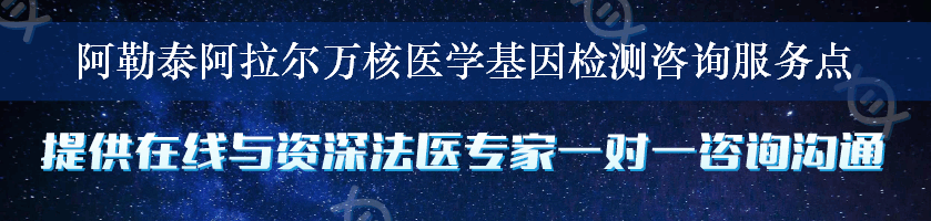 阿勒泰阿拉尔万核医学基因检测咨询服务点